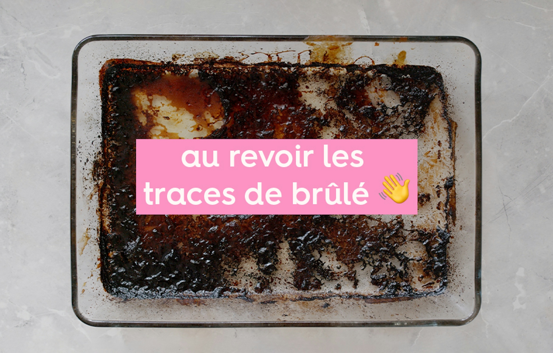 plat en verre recouvert des restes d'aliments brûlés et le texte « au revoir les traces de brûlé »