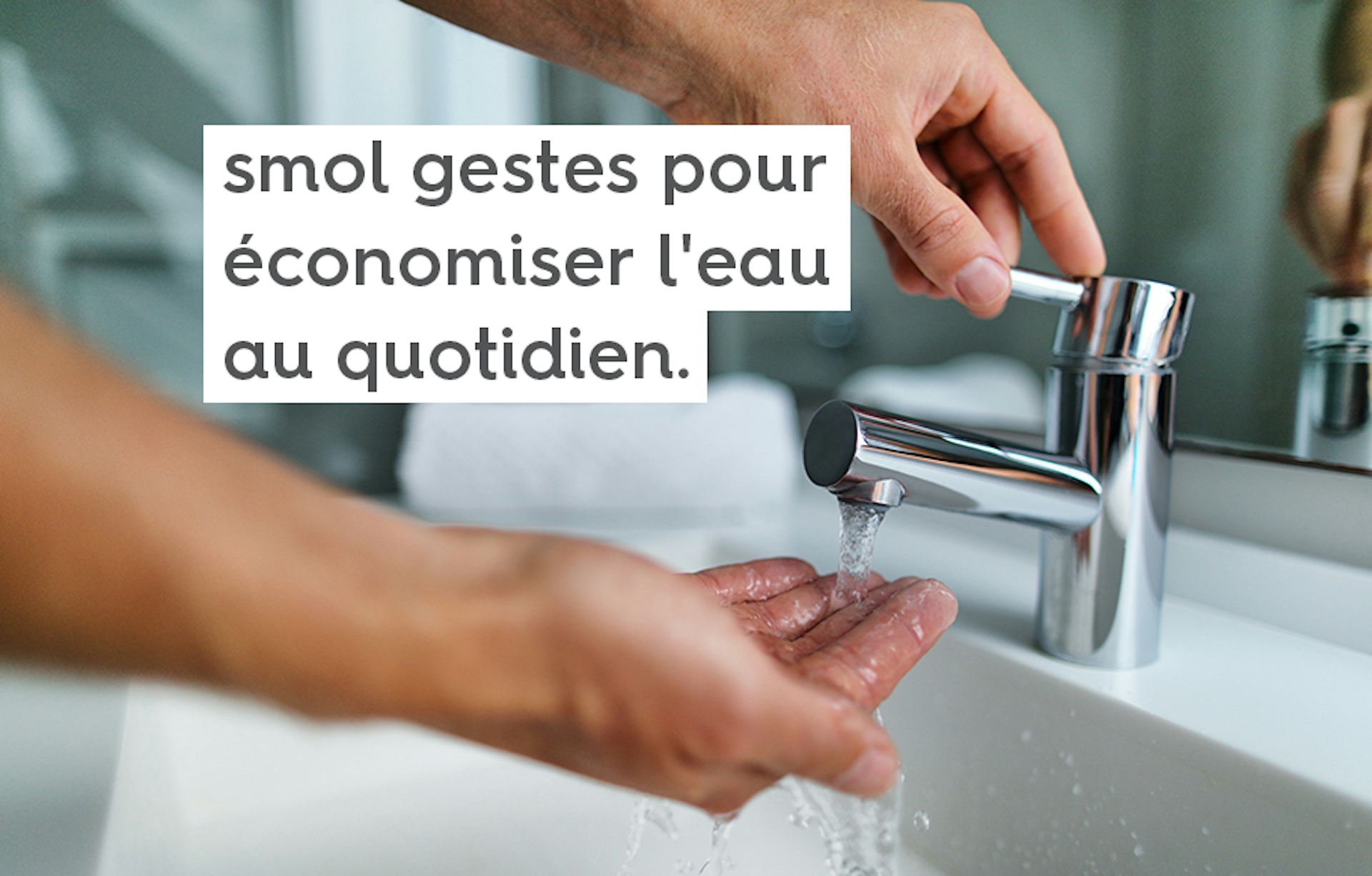 quelqu'un se lavant les mains au-dessus d'un robinet et le texte "smol gestes pour économiser l'eau au quotidien"
