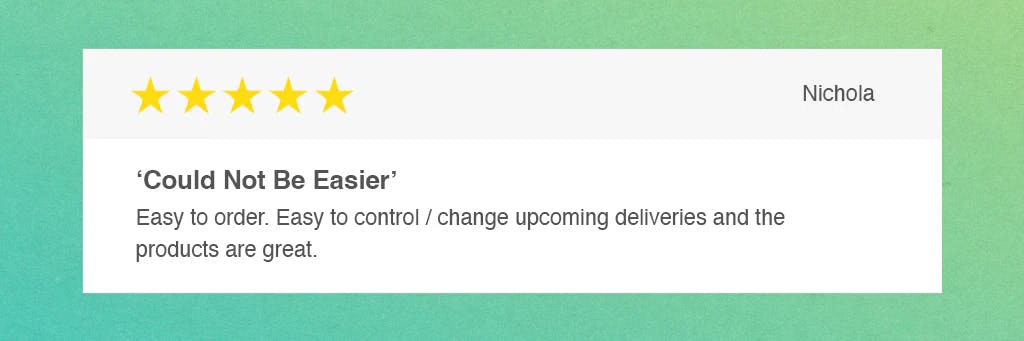 5 star review from a customer. text: could not be easier. easy to order, easy to control / change upcoming deliveries and the products are great.